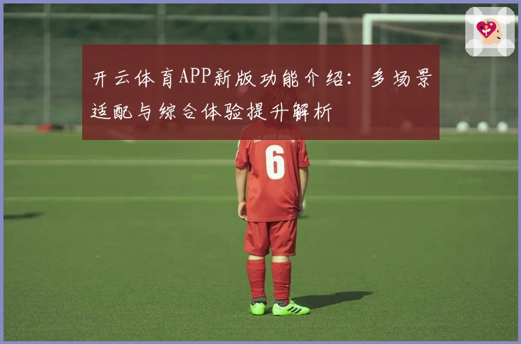 开云体育APP新版功能介绍:多场景适配与综合体验提升解析
