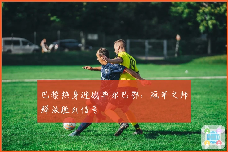 巴黎热身迎战毕尔巴鄂，冠军之师释放胜利信号