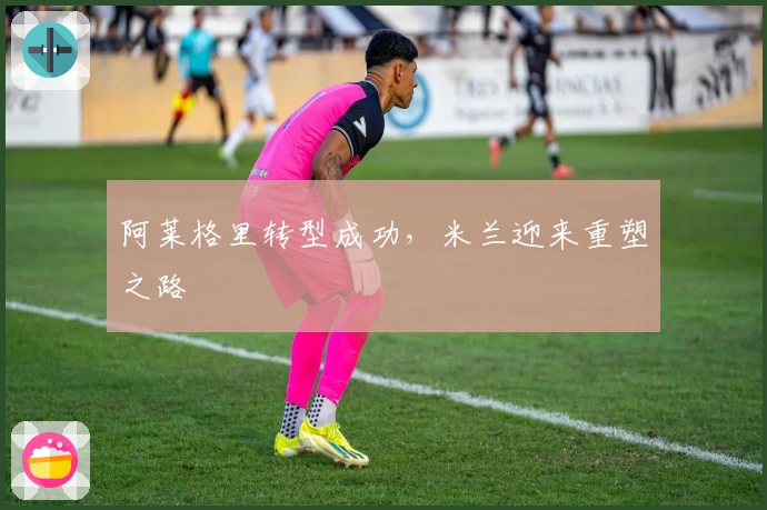 阿莱格里转型成功，米兰迎来重塑之路