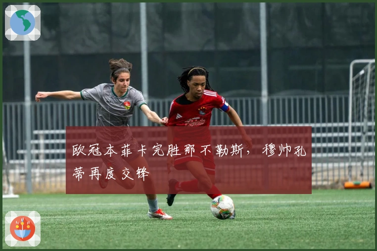 欧冠本菲卡完胜那不勒斯，穆帅孔蒂再度交锋