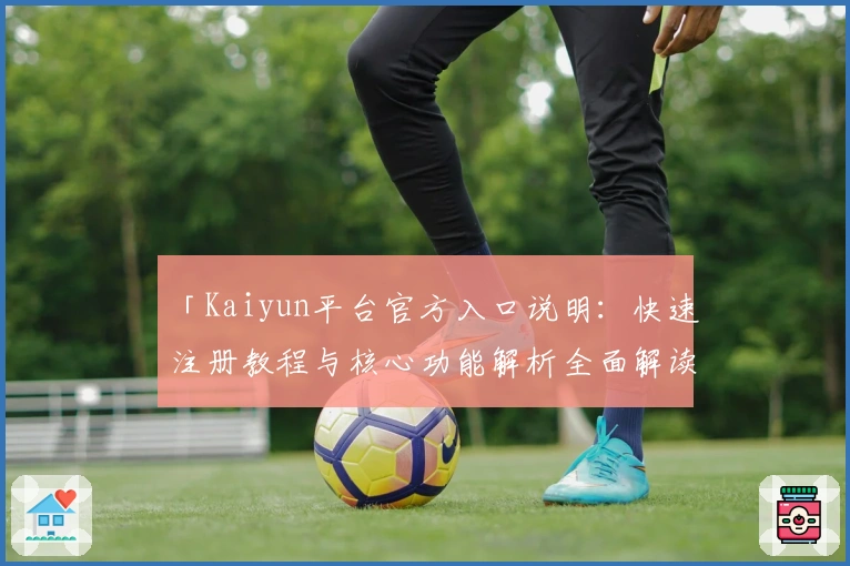 「Kaiyun平台官方入口说明：快速注册教程与核心功能解析全面解读」