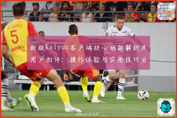新版Kaiyun客户端核心功能解析及用户测评：操作体验与实用技巧分享