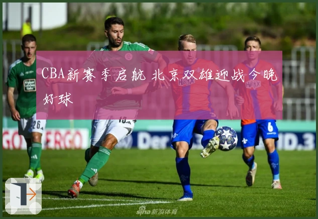 CBA新赛季启航 北京双雄迎战今晚好球