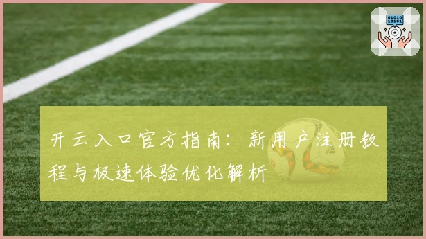 开云入口官方指南：新用户注册教程与极速体验优化解析