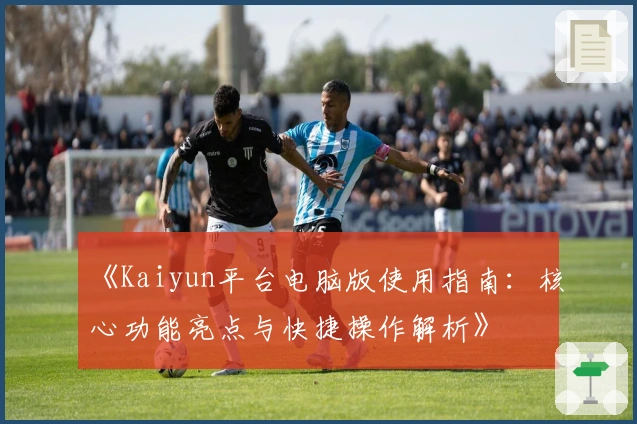 《Kaiyun平台电脑版使用指南：核心功能亮点与快捷操作解析》