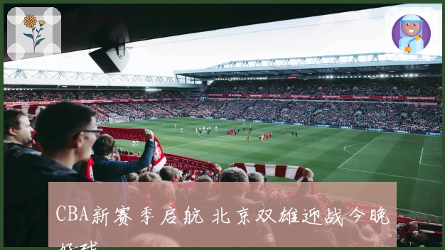 CBA新赛季启航 北京双雄迎战今晚好球