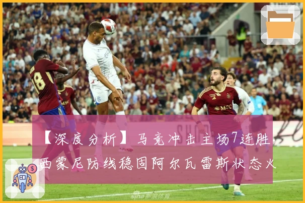 【深度分析】马竞冲击主场7连胜，西蒙尼防线稳固阿尔瓦雷斯状态火热!