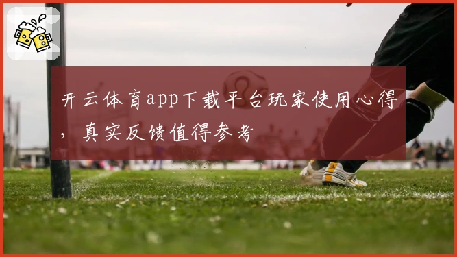 开云体育app下载平台玩家使用心得，真实反馈值得参考