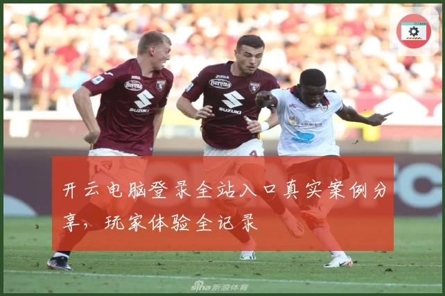 开云电脑登录全站入口真实案例分享,玩家体验全记录