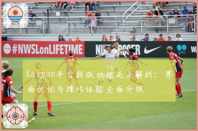 Kaiyun平台新版功能亮点解析：界面优化与操作体验全面升级