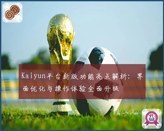 Kaiyun平台新版功能亮点解析：界面优化与操作体验全面升级