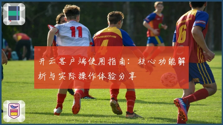 开云客户端使用指南：核心功能解析与实际操作体验分享