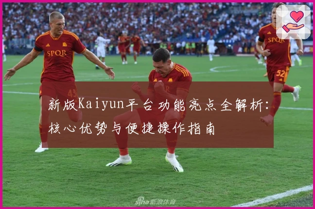 新版Kaiyun平台功能亮点全解析：核心优势与便捷操作指南