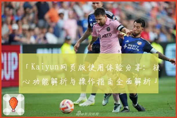 「Kaiyun网页版使用体验分享：核心功能解析与操作指南全面解析」