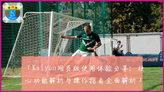 「Kaiyun网页版使用体验分享：核心功能解析与操作指南全面解析」