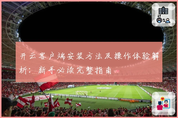 开云客户端安装方法及操作体验解析：新手必读完整指南