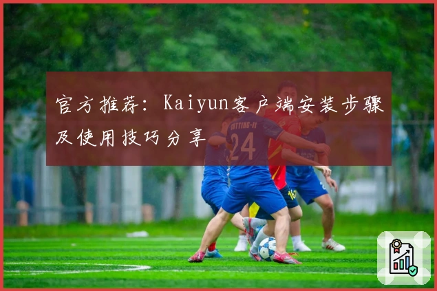 官方推荐：Kaiyun客户端安装步骤及使用技巧分享