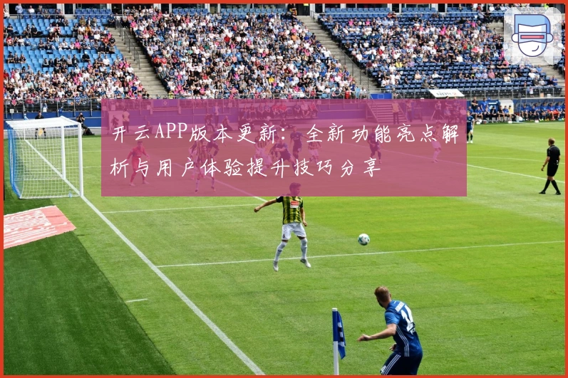 开云APP版本更新：全新功能亮点解析与用户体验提升技巧分享