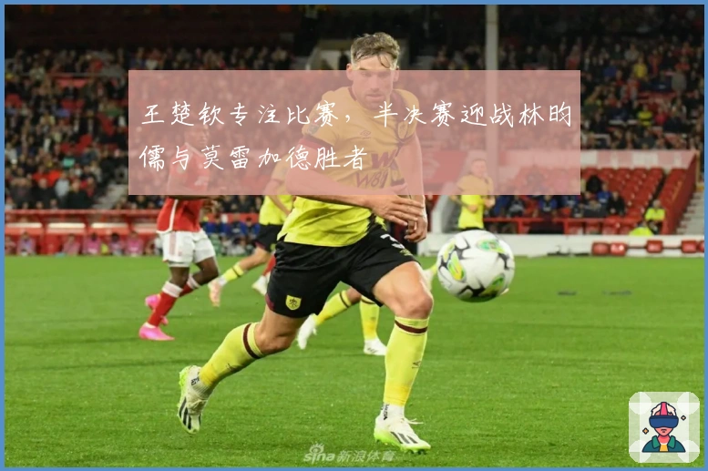 王楚钦专注比赛，半决赛迎战林昀儒与莫雷加德胜者