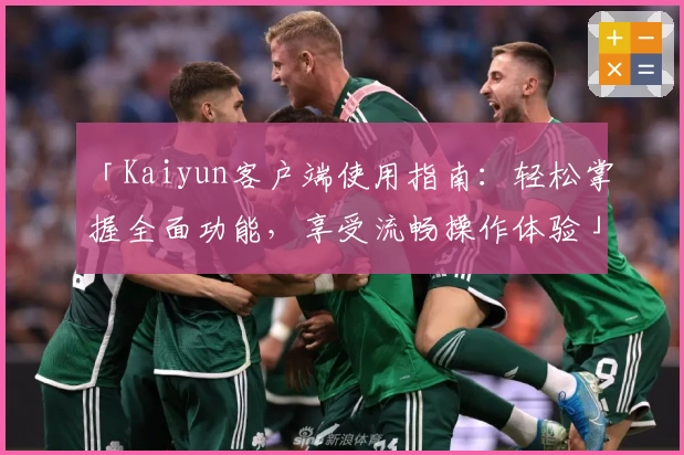 「Kaiyun客户端使用指南：轻松掌握全面功能，享受流畅操作体验」