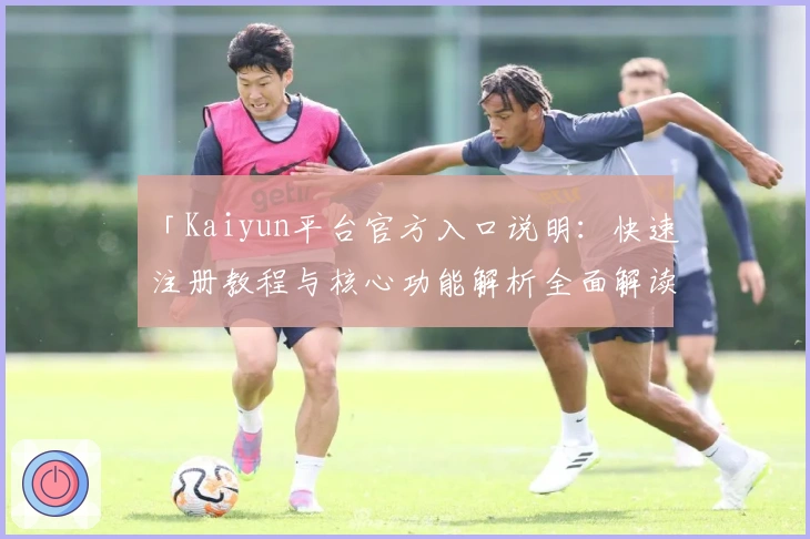 「Kaiyun平台官方入口说明：快速注册教程与核心功能解析全面解读」