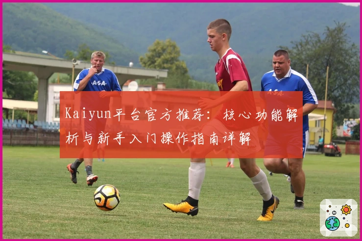 Kaiyun平台官方推荐：核心功能解析与新手入门操作指南详解