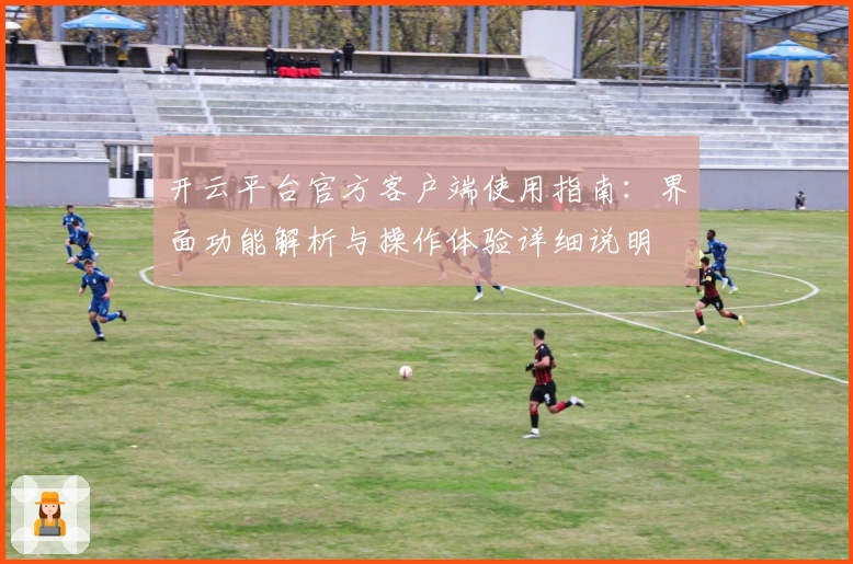 开云平台官方客户端使用指南：界面功能解析与操作体验详细说明