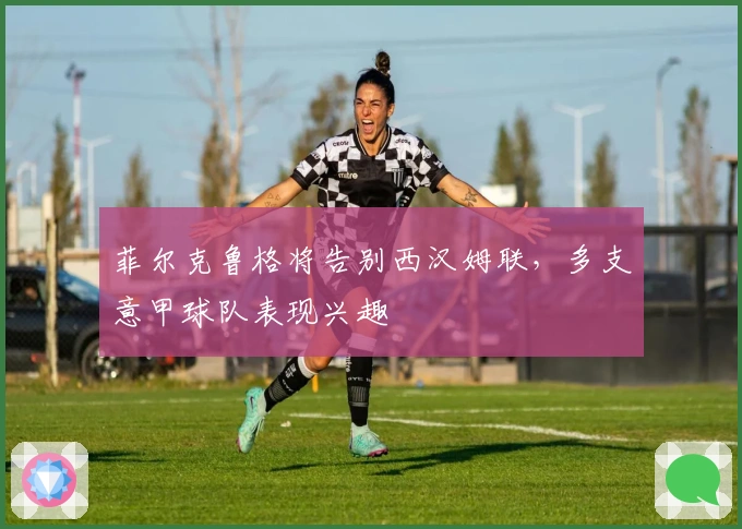 菲尔克鲁格将告别西汉姆联，多支意甲球队表现兴趣