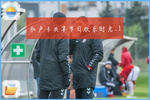 和卢卡共享节日欢乐时光_1