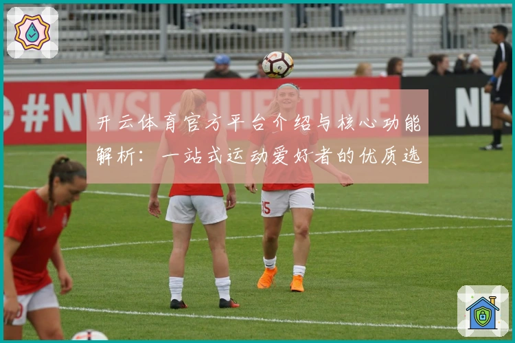 开云体育官方平台介绍与核心功能解析:一站式运动爱好者的优质选择