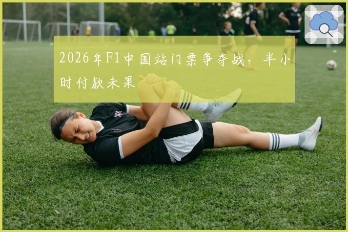 2026年F1中国站门票争夺战，半小时付款未果