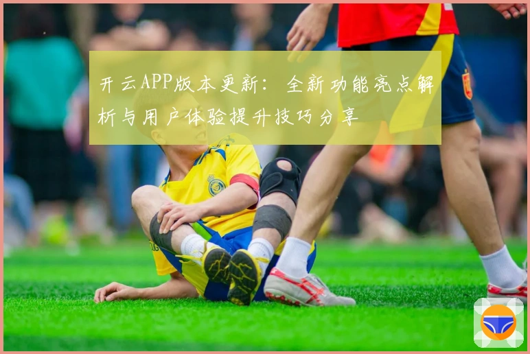 开云APP版本更新:全新功能亮点解析与用户体验提升技巧分享
