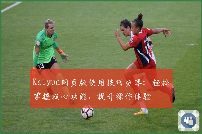 Kaiyun网页版使用技巧分享：轻松掌握核心功能，提升操作体验