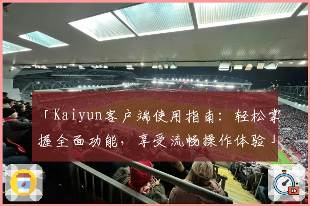「Kaiyun客户端使用指南：轻松掌握全面功能，享受流畅操作体验」