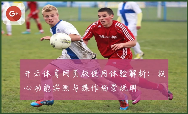 开云体育网页版使用体验解析：核心功能实测与操作场景说明