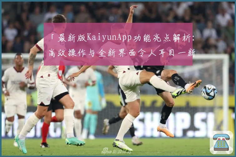 「最新版KaiyunApp功能亮点解析：高效操作与全新界面令人耳目一新」
