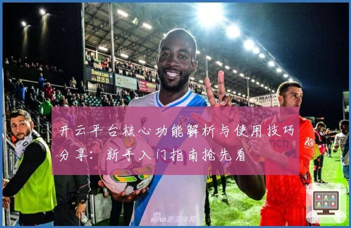 开云平台核心功能解析与使用技巧分享：新手入门指南抢先看