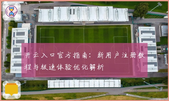 开云入口官方指南：新用户注册教程与极速体验优化解析
