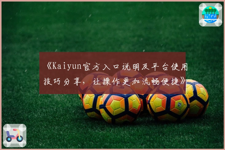《Kaiyun官方入口说明及平台使用技巧分享，让操作更加流畅便捷》