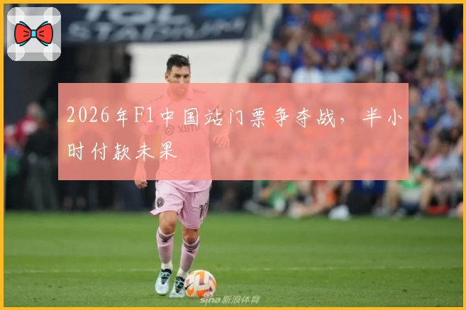 2026年F1中国站门票争夺战，半小时付款未果