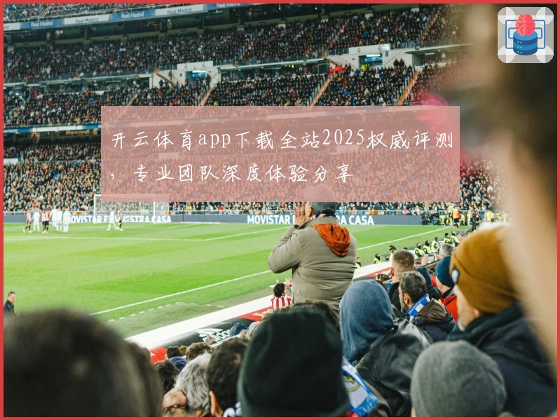 开云体育app下载全站2025权威评测,专业团队深度体验分享