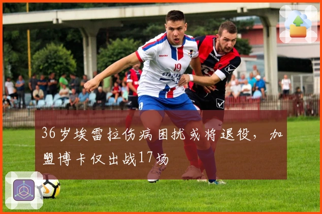 36岁埃雷拉伤病困扰或将退役，加盟博卡仅出战17场