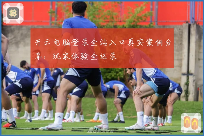 开云电脑登录全站入口真实案例分享，玩家体验全记录