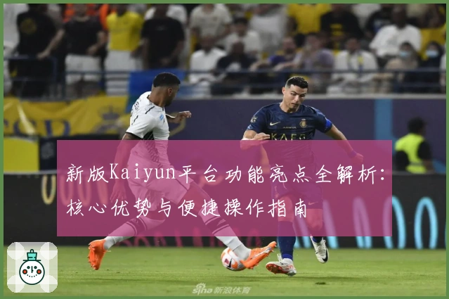 新版Kaiyun平台功能亮点全解析：核心优势与便捷操作指南