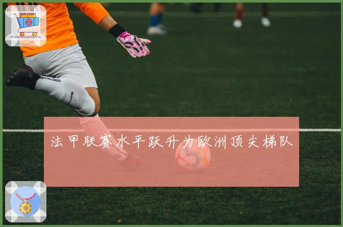 法甲联赛水平跃升为欧洲顶尖梯队