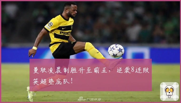 曼联凌晨制胜升至前五，逆袭8连败英超垫底队！