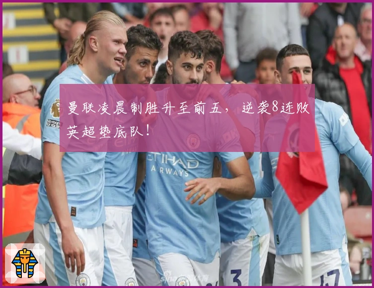 曼联凌晨制胜升至前五，逆袭8连败英超垫底队！